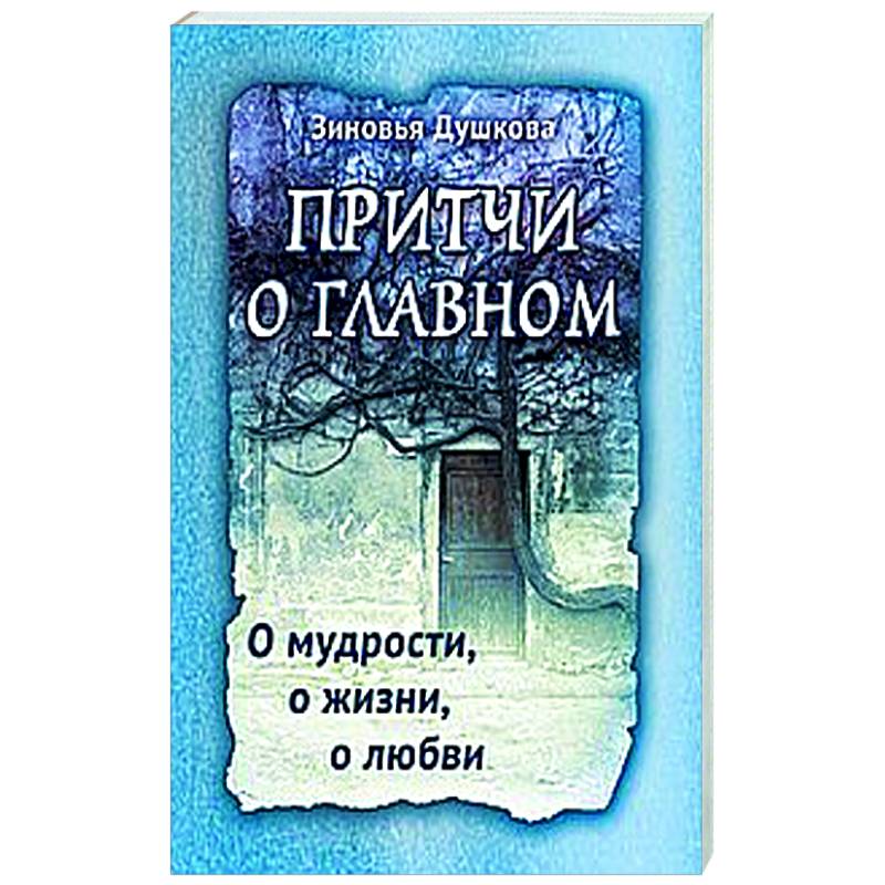 Притчи о главном. О мудрости, о жизни, о любви