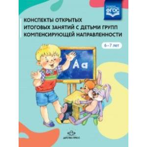 Конспекты открытых итоговых занятий с детьми групп компенсирующей направленности. 6-7 лет. ФГОС ДО
