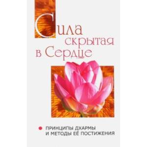 Сила, скрытая в сердце. Принципы Дхармы и методы её постижения