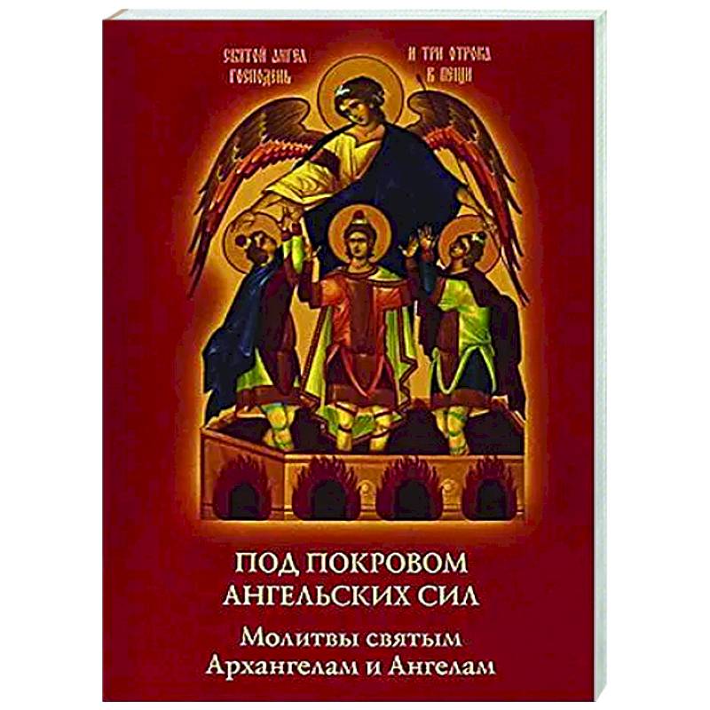 Под покровом ангельских Сил. Молитвы святым Архангелам и Ангелам