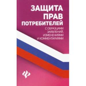 Защита прав потребителей с образцами заявлений, изменениями и комментариями