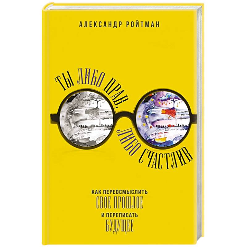 Ты либо прав, либо счастлив. Как переосмыслить свое прошлое и переписать будущее