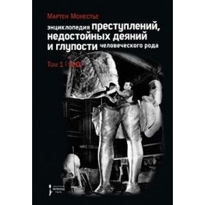 Энциклопедия преступлений, недостойных деяний и глупости человеческого рода. В 2 томах. Том 1. А-О