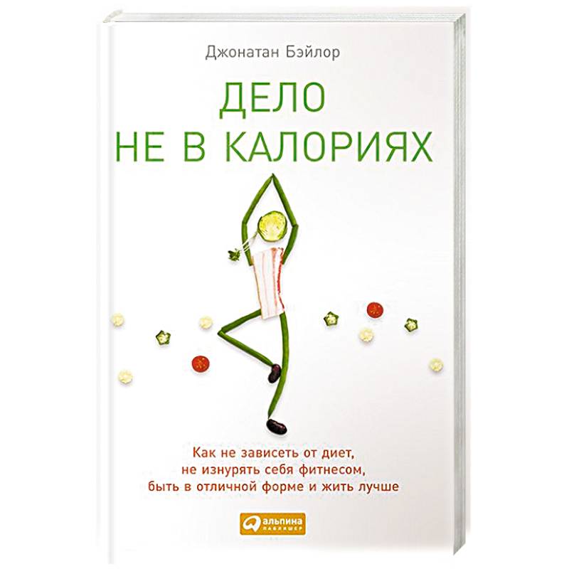 Дело не в калориях: Как не зависеть от диет, не изнурять себя фитнесом, быть в отличной форме и жить