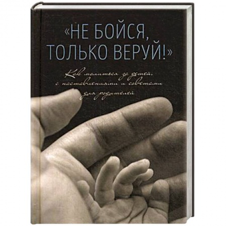 Православие в целом, книга Не бойся,только веруй.Как молиться за детей с наставлениями и советами для родителей купить по скидке