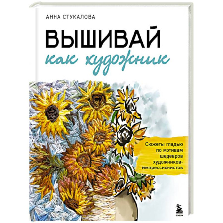 Вышивка, книга Вышивай как художник, Сюжеты гладью по мотивам шедевров художников-импрессионистов купить по скидке