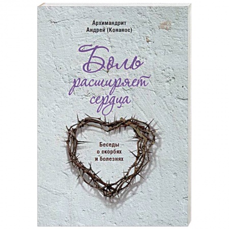 Православие в целом, книга Боль расширяет сердца. Беседы о скорбях и болезнях купить по скидке