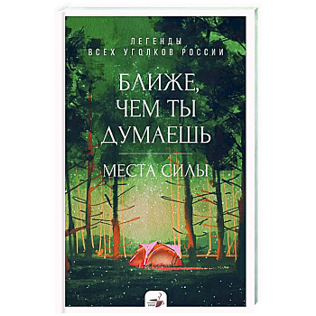 Ближе, чем ты думаешь: места силы. Легенды всех уголков России