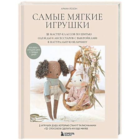 Мягкие игрушки. Куклы, книга Самые мягкие игрушки. 18 мастер-классов по шитью одежды и аксессуаров с выкройками в натуральную величину. купить по скидке