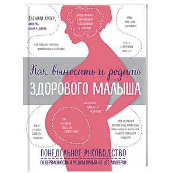 Как выносить и родить здорового малыша. Понедельное руководство по беременности и родам