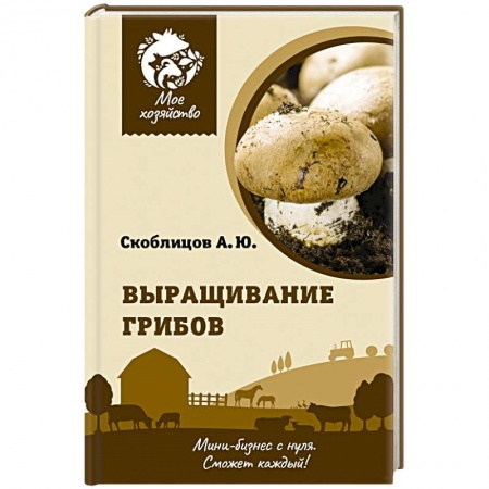 Грибы. Справочники. Определители, книга Выращивание грибов. Мини-бизнес с нуля купить по скидке