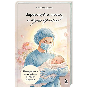 Здравствуйте, я ваша акушерка! Невыдуманные истории из палат роддомов