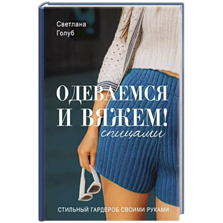 Вязание, книга Одеваемся и вяжем спицами! Стильный гардероб своими руками купить по скидке