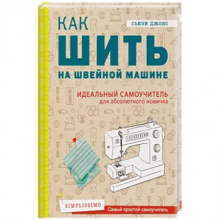 Шитьё, книга Как шить на швейной машине. Идеальный самоучитель для абсолютного новичка купить по скидке