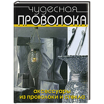 Чудесная проволока. Аксессуары из проволоки и стекла