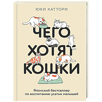 Чего хотят кошки. Японский бестселлер по воспитанию усатых малышей