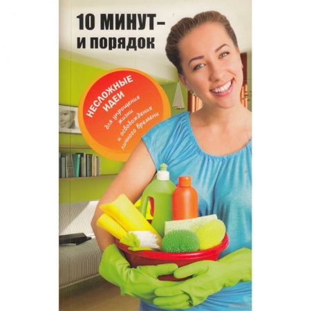 Домоводство. Обиходно-бытовые рекомендации, книга 10 минут и порядок. Несложные идеи для упрощения жизни и освобождения личного времени купить по скидке