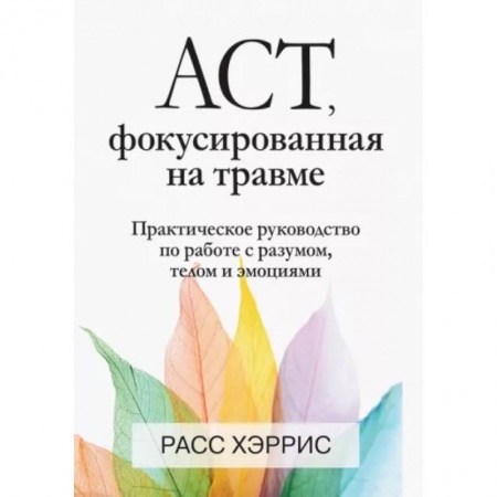 Практическая психология, книга ACT, фокусированная на травме. Практическое руководство по работе с разумом, телом и эмоциями купить по скидке