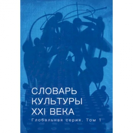 Культура. Культурология, книга Словарь культуры XXI века. Глобальная серия. Том 1 купить по скидке