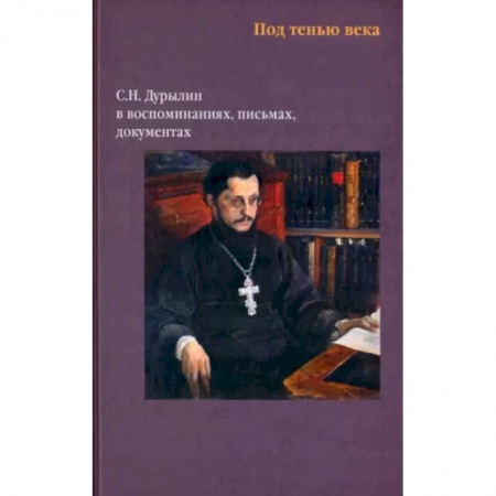 Богослужебные издания, книга Под тенью века. С.Н.Дурылин в воспоминаниях, письмах, документах купить по скидке