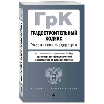 Градостроительный кодекс РФ. В ред. на 2025 с табл. изм. и указ. суд. практ. / ГрК РФ