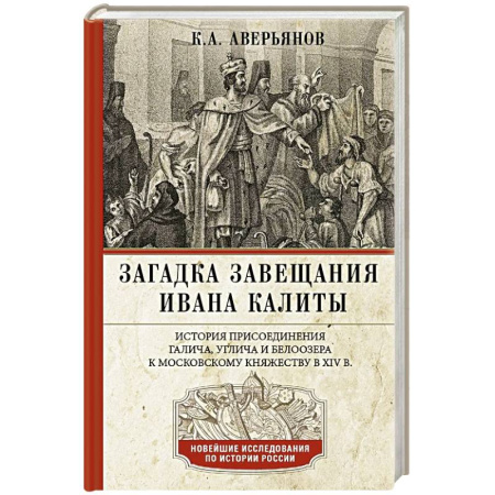 История Древней Руси. Средневековье, книга Загадка завещания Ивана Калиты. Присоединение Галича, Углича и Белоозера к Московскому княжеству в XIV в. купить по скидке