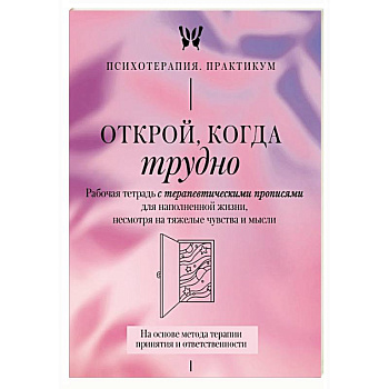 Открой, когда трудно. Рабочая тетрадь с терапевтическими прописями для наполненной жизни, несмотря на тяжелые чувства и мысли.