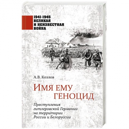 Великая Отечественная война 1941-1945 гг., книга Имя ему геноцид. Преступления гитлеровской Германии на территории Белоруссии и России  ( купить по скидке