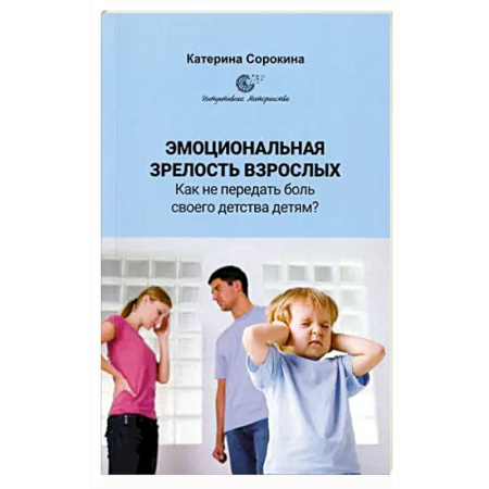 Психология для родителей, книга Эмоциональная незрелость взрослых. Как не передать боль своего детства детям? купить по скидке