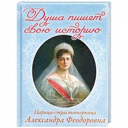 Православие в целом, книга Душа пишет свою историю. Царица-страстотерпица Александра Федоровна купить по скидке