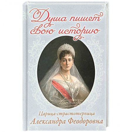 Православие в целом, книга Душа пишет свою историю. Царица-страстотерпица Александра Феодоровна купить по скидке