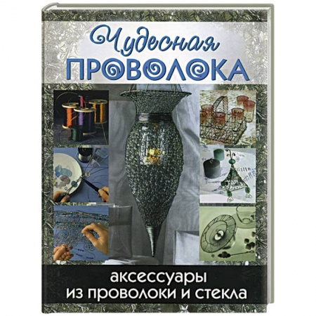 Другие виды ремесел и рукоделия, книга Чудесная проволока. Аксессуары из проволоки и стекла купить по скидке