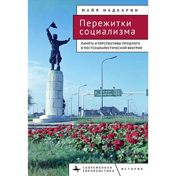 Пережитки социализма. Память и перспективы прошлого в постсоциалистической Венгрии