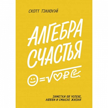 Алгебра счастья. Заметки об успехе, любви и смысле жизни. Скотт Гэллоуэй