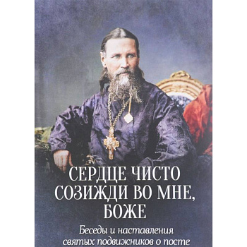 Сердце чисто созижди во мне, Боже... Беседы и наставления святых подвижников о посте